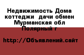 Недвижимость Дома, коттеджи, дачи обмен. Мурманская обл.,Полярный г.